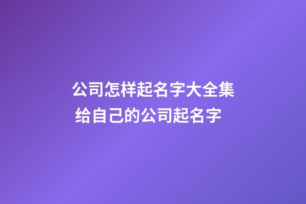 公司怎样起名字大全集 给自己的公司起名字-第1张-公司起名-玄机派